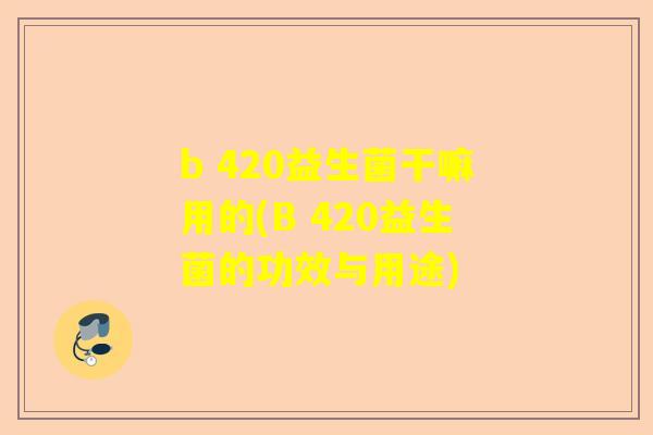b 420益生菌干嘛用的(B 420益生菌的功效与用途)