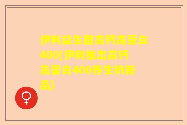 伊利益生菌高钙高蛋白400(伊利推出高钙高蛋白400养生奶新品)