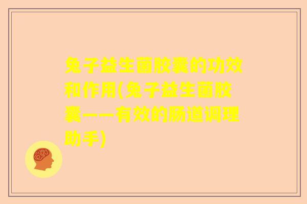 兔子益生菌胶囊的功效和作用(兔子益生菌胶囊——有效的肠道调理助手)