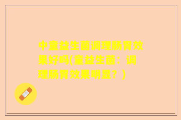 中童益生菌调理肠胃效果好吗(童益生菌：调理肠胃效果明显？)