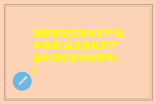 凝胶类益生菌私护产品有哪些(益生菌私护产品的凝胶家族有哪些？)