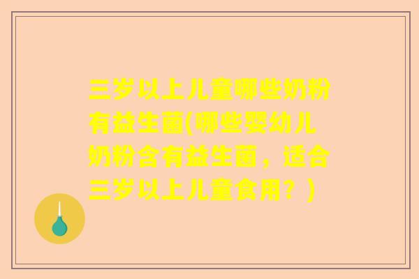 三岁以上儿童哪些奶粉有益生菌(哪些婴幼儿奶粉含有益生菌，适合三岁以上儿童食用？)