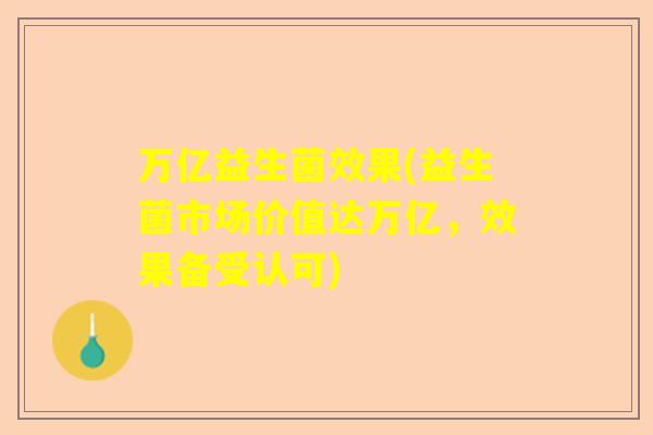 万亿益生菌效果(益生菌市场价值达万亿，效果备受认可)