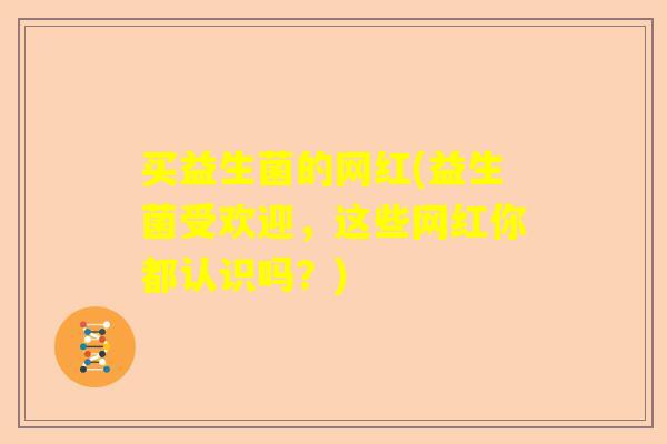 买益生菌的网红(益生菌受欢迎，这些网红你都认识吗？)