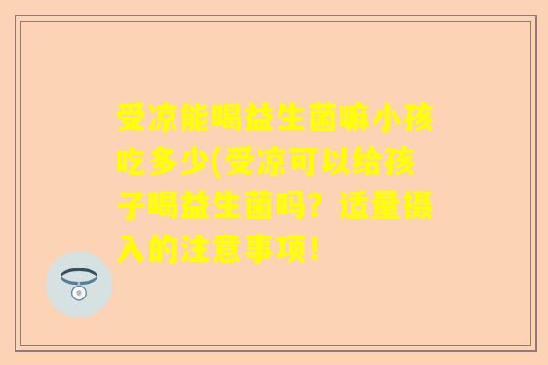 受凉能喝益生菌嘛小孩吃多少(受凉可以给孩子喝益生菌吗？适量摄入的注意事项！