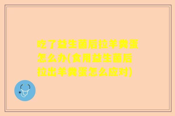 吃了益生菌后拉羊粪蛋怎么办(食用益生菌后拉出羊粪蛋怎么应对)