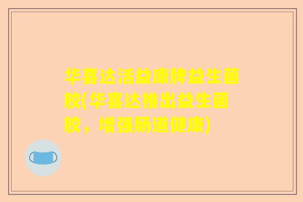 华喜达活益康牌益生菌胶(华喜达推出益生菌胶，增强肠道健康)