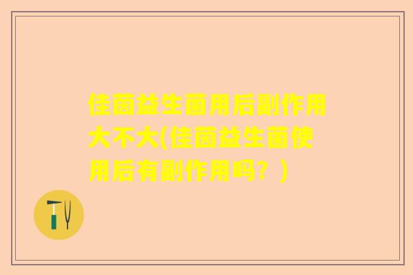 佳茵益生菌用后副作用大不大(佳茵益生菌使用后有副作用吗？)
