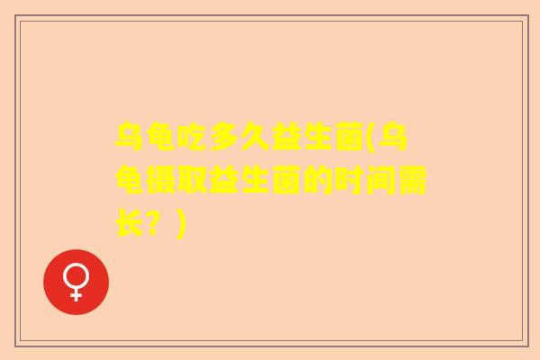 乌龟吃多久益生菌(乌龟摄取益生菌的时间需长？)
