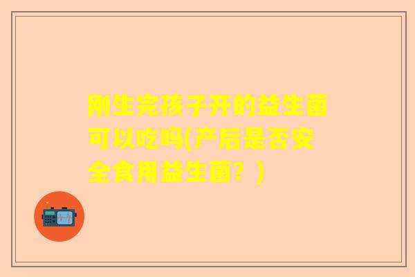 刚生完孩子开的益生菌可以吃吗(产后是否安全食用益生菌？)