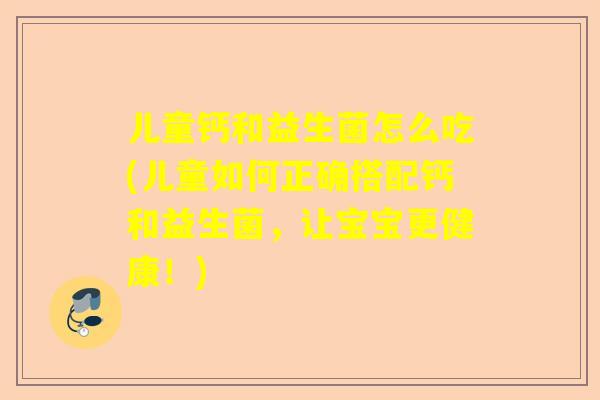 儿童钙和益生菌怎么吃(儿童如何正确搭配钙和益生菌，让宝宝更健康！)