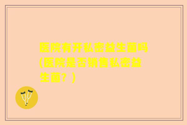 医院有开私密益生菌吗(医院是否销售私密益生菌？)
