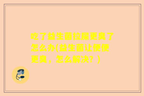 吃了益生菌拉屎更臭了怎么办(益生菌让便便更臭，怎么解决？)