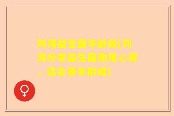 刘涛益生菌年龄段(刘涛分享益生菌使用心得，适合各年龄段)