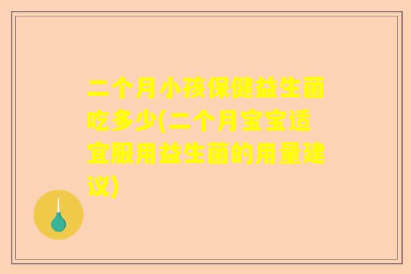 二个月小孩保健益生菌吃多少(二个月宝宝适宜服用益生菌的用量建议)