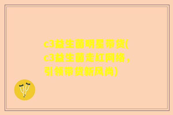 c3益生菌明星带货(c3益生菌走红网络，引领带货新风尚)