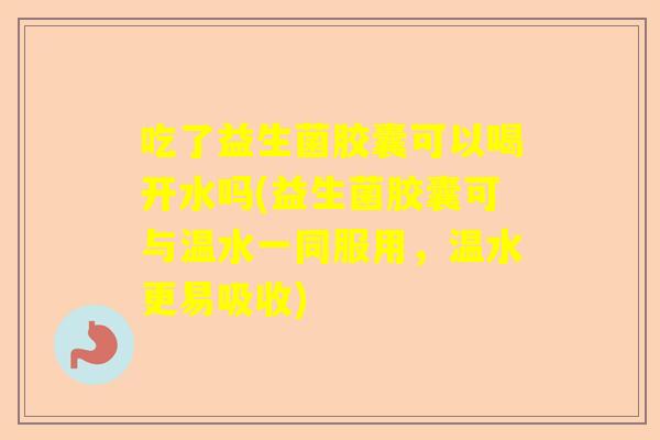 吃了益生菌胶囊可以喝开水吗(益生菌胶囊可与温水一同服用，温水更易吸收)