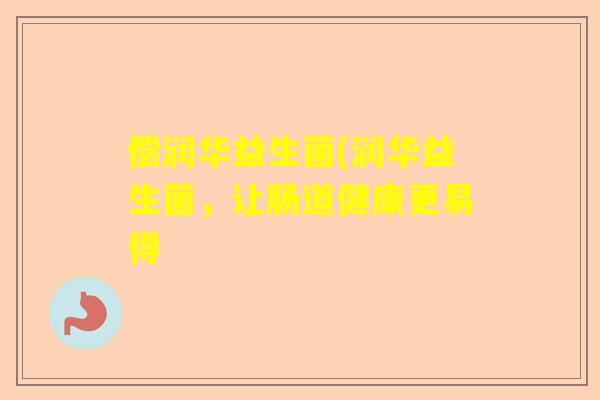 偿润华益生菌(润华益生菌，让肠道健康更易得
