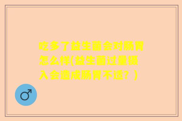 吃多了益生菌会对肠胃怎么样(益生菌过量摄入会造成肠胃不适？)