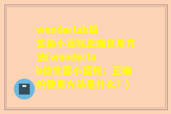 wonderlab益生菌小蓝瓶正确食用方法(wonderlab益生菌小蓝瓶：正确的使用方法是什么？)