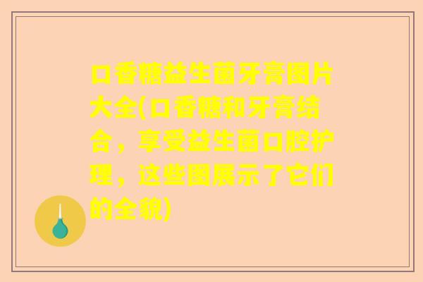 口香糖益生菌牙膏图片大全(口香糖和牙膏结合，享受益生菌口腔护理，这些图展示了它们的全貌)