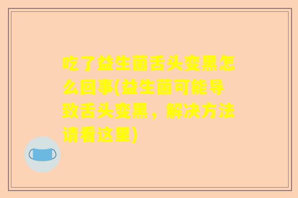 吃了益生菌舌头变黑怎么回事(益生菌可能导致舌头变黑，解决方法请看这里)