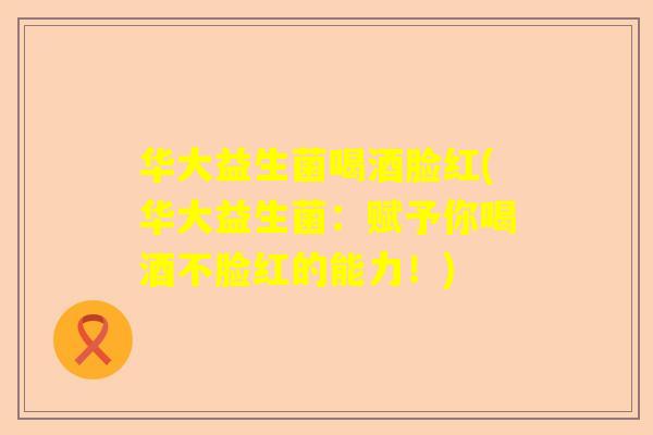 华大益生菌喝酒脸红(华大益生菌：赋予你喝酒不脸红的能力！)