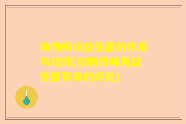 动物妈咪益生菌的作用与功效(动物妈咪用益生菌带来的好处)