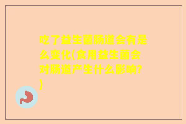 吃了益生菌肠道会有是么变化(食用益生菌会对肠道产生什么影响？)