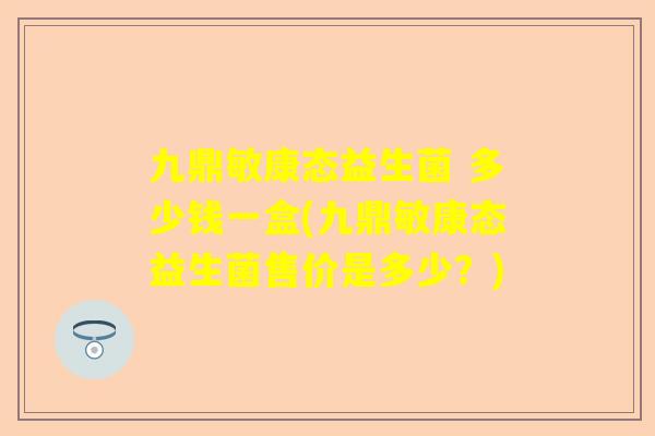 九鼎敏康态益生菌 多少钱一盒(九鼎敏康态益生菌售价是多少？)