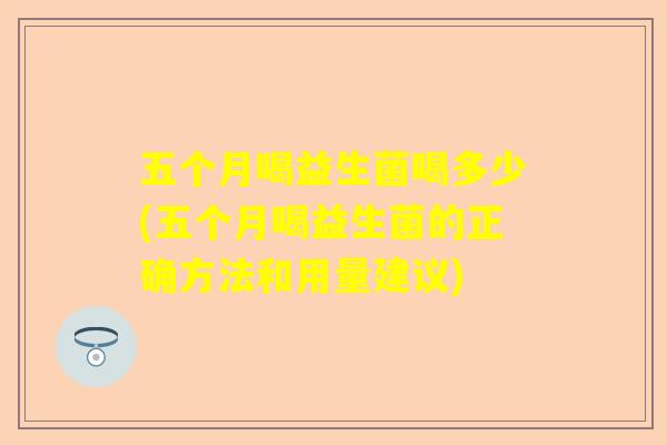 五个月喝益生菌喝多少(五个月喝益生菌的正确方法和用量建议)