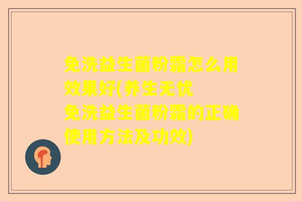 免洗益生菌粉霜怎么用效果好(养生无忧  免洗益生菌粉霜的正确使用方法及功效)