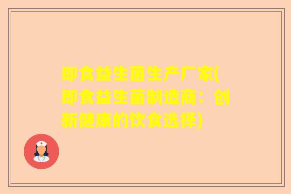 即食益生菌生产厂家(即食益生菌制造商：创新健康的饮食选择)