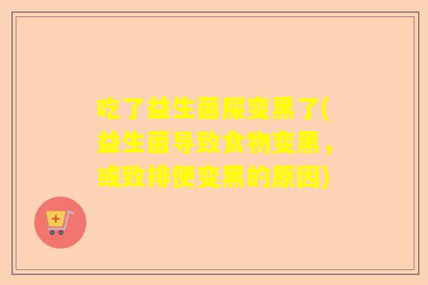 吃了益生菌屎变黑了(益生菌导致食物变黑，或致排便变黑的原因)
