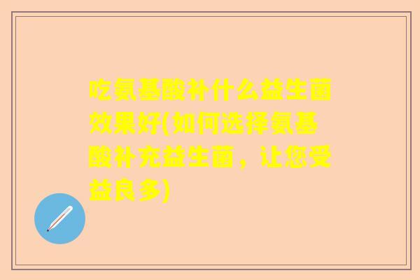 吃氨基酸补什么益生菌效果好(如何选择氨基酸补充益生菌，让您受益良多)