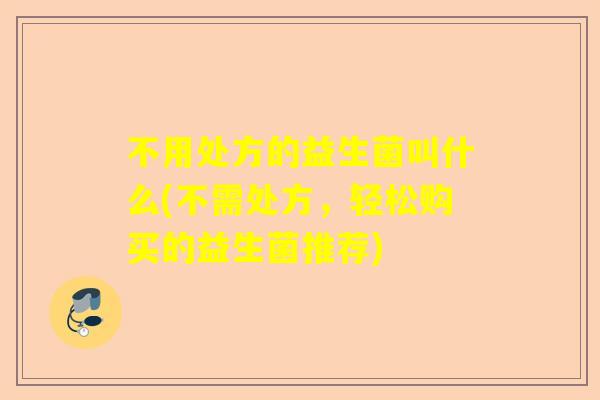 不用处方的益生菌叫什么(不需处方，轻松购买的益生菌推荐)
