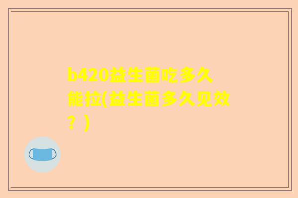 b420益生菌吃多久能拉(益生菌多久见效？)