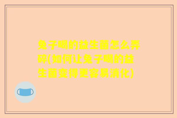 兔子喝的益生菌怎么弄碎(如何让兔子喝的益生菌变得更容易消化)