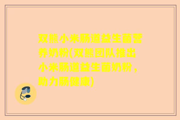 双熊小米肠道益生菌营养奶粉(双熊团队推出小米肠道益生菌奶粉，助力肠健康)