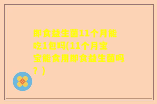 即食益生菌11个月能吃1包吗(11个月宝宝能食用即食益生菌吗？)