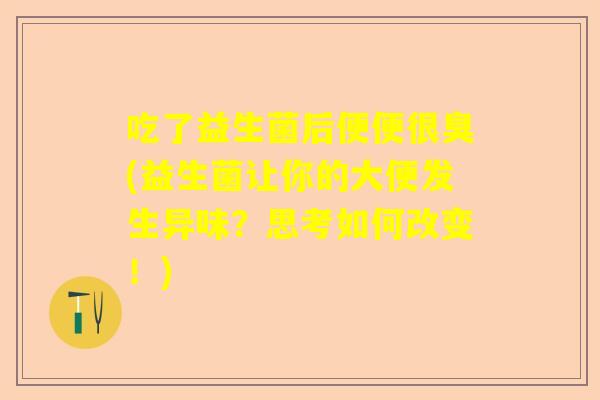 吃了益生菌后便便很臭(益生菌让你的大便发生异味？思考如何改变！)