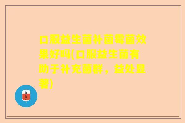 口服益生菌补菌霉菌效果好吗(口服益生菌有助于补充菌群，益处显著)