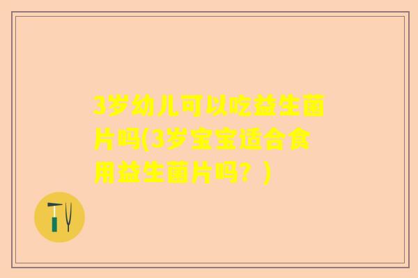 3岁幼儿可以吃益生菌片吗(3岁宝宝适合食用益生菌片吗？)