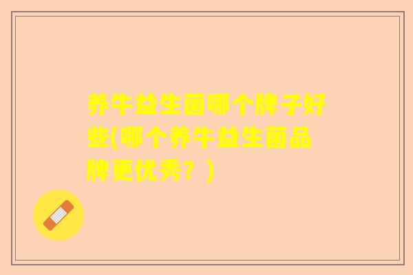 养牛益生菌哪个牌子好些(哪个养牛益生菌品牌更优秀？)