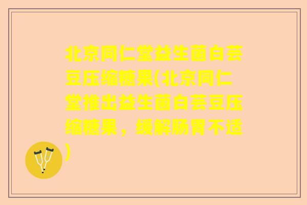 北京同仁堂益生菌白芸豆压缩糖果(北京同仁堂推出益生菌白芸豆压缩糖果，缓解肠胃不适)