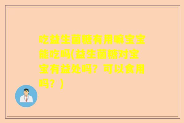 吃益生菌糖有用嘛宝宝能吃吗(益生菌糖对宝宝有益处吗？可以食用吗？)