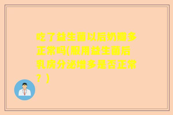 吃了益生菌以后奶瓣多正常吗(服用益生菌后乳房分泌增多是否正常？)