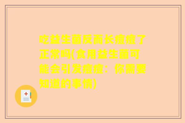 吃益生菌反而长痘痘了正常吗(食用益生菌可能会引发痘痘：你需要知道的事情)