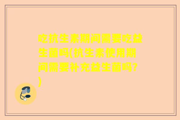 吃抗生素期间需要吃益生菌吗(抗生素使用期间需要补充益生菌吗？)