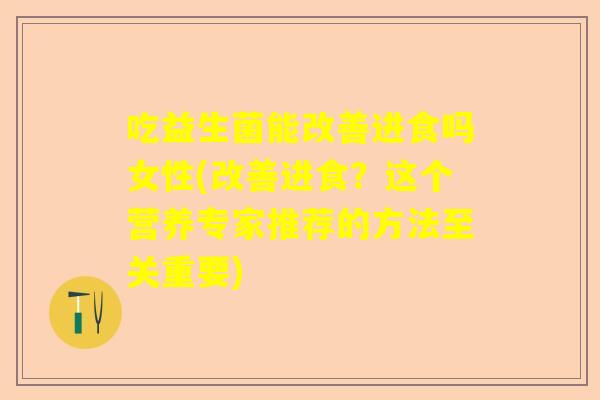 吃益生菌能改善进食吗女性(改善进食？这个营养专家推荐的方法至关重要)